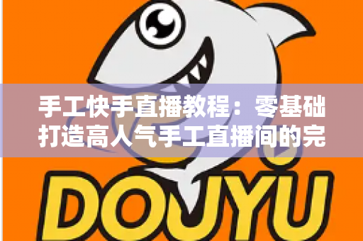 手工快手直播教程:零基础打造高人气手工直播间的完整实战指南 手工快手直播教程:零基础打造高人气手工直播间的完整实战指南