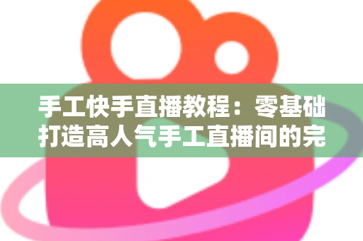 手工快手直播教程:零基础打造高人气手工直播间的完整实战指南 手工快手直播教程:零基础打造高人气手工直播间的完整实战指南