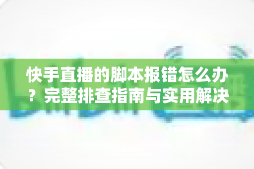 快手直播的脚本报错怎么办?完整排查指南与实用解决方案 快手直播的脚本报错怎么办?完整排查指南与实用解决方案