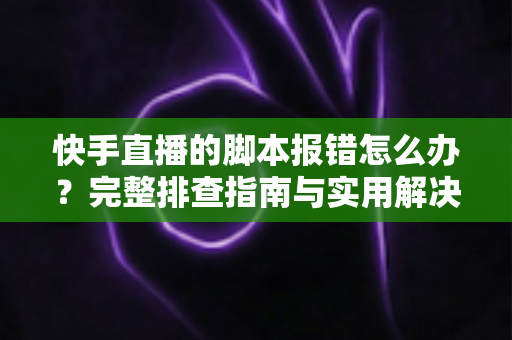 快手直播的脚本报错怎么办?完整排查指南与实用解决方案 快手直播的脚本报错怎么办?完整排查指南与实用解决方案