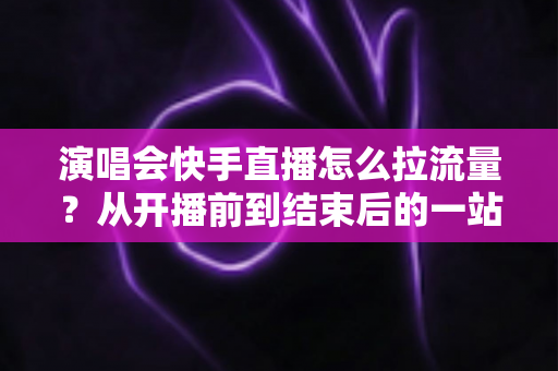 演唱会快手直播怎么拉流量?从开播前到结束后的一站式引流涨粉实战指南 演唱会快手直播怎么拉流量?从开播前到结束后的一站式引流涨粉实战指南