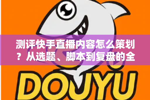 测评快手直播内容怎么策划?从选题、脚本到复盘的全流程实战指南 测评快手直播内容怎么策划?从选题、脚本到复盘的全流程实战指南