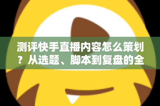 测评快手直播内容怎么策划?从选题、脚本到复盘的全流程实战指南 测评快手直播内容怎么策划?从选题、脚本到复盘的全流程实战指南