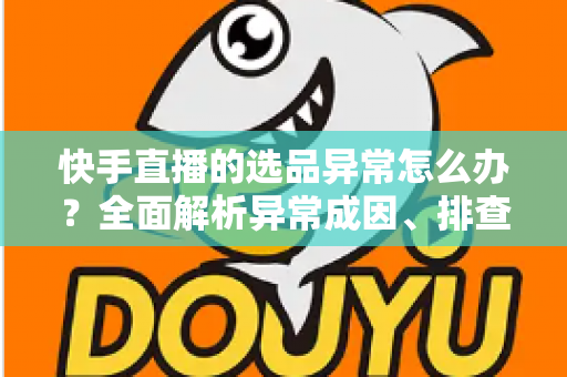 快手直播的选品异常怎么办?全面解析异常成因、排查步骤与实用解决方案 快手直播的选品异常怎么办?全面解析异常成因、排查步骤与实用解决方案