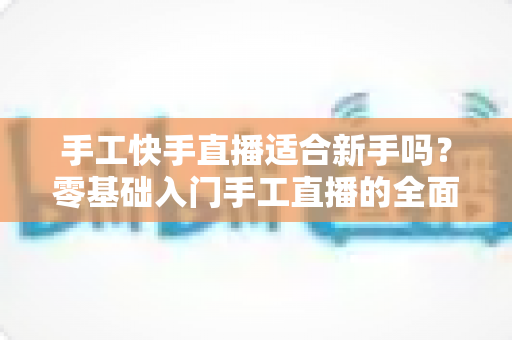 手工快手直播适合新手吗?零基础入门手工直播的全面解析与实用指南 手工快手直播适合新手吗?零基础入门手工直播的全面解析与实用指南