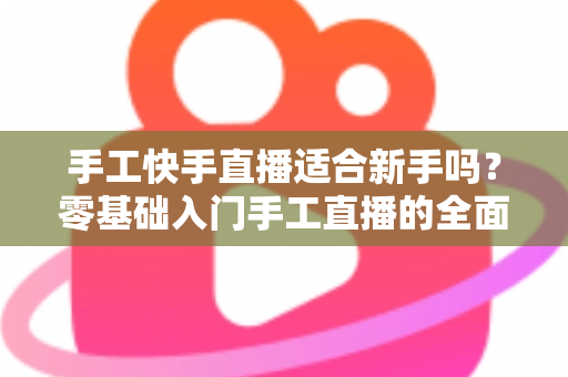 手工快手直播适合新手吗?零基础入门手工直播的全面解析与实用指南 手工快手直播适合新手吗?零基础入门手工直播的全面解析与实用指南