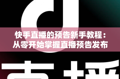 快手直播的预告新手教程:从零开始掌握直播预告发布技巧与引流方法 快手直播的预告新手教程:从零开始掌握直播预告发布技巧与引流方法