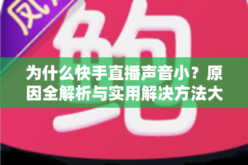 为什么快手直播声音小?原因全解析与实用解决方法大全 为什么快手直播声音小?原因全解析与实用解决方法大全