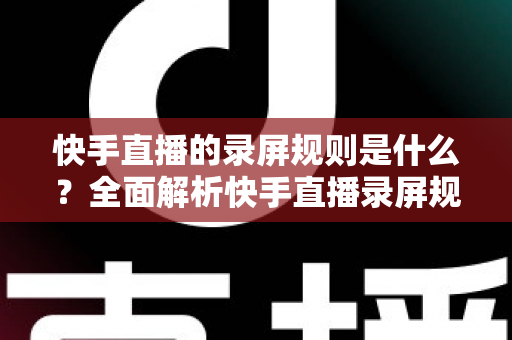 快手直播的录屏规则是什么?全面解析快手直播录屏规范与合规操作指南 快手直播的录屏规则是什么?全面解析快手直播录屏规范与合规操作指南