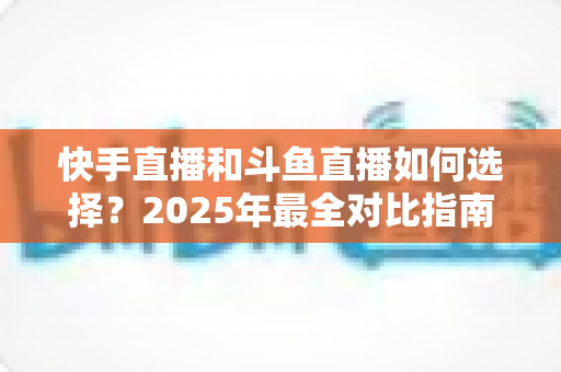 快手直播和斗鱼直播如何选择?2025年最全对比指南,帮你找到最适合的直播平台 快手直播和斗鱼直播如何选择?2025年最全对比指南,帮你找到最适合的直播平台