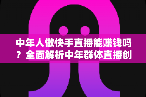 中年人做快手直播能赚钱吗?全面解析中年群体直播创收的真实前景、变现路径与实操攻略 中年人做快手直播能赚钱吗?全面解析中年群体直播创收的真实前景、变现路径与实操攻略