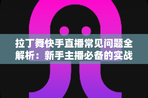 拉丁舞快手直播常见问题全解析:新手主播必备的实战避坑指南 拉丁舞快手直播常见问题全解析:新手主播必备的实战避坑指南