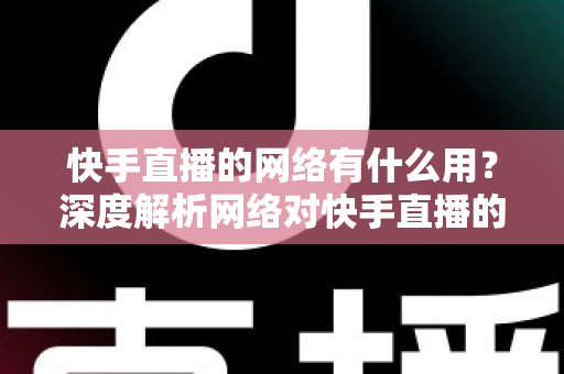 快手直播的网络有什么用?深度解析网络对快手直播的重要性与实用优化技巧 快手直播的网络有什么用?深度解析网络对快手直播的重要性与实用优化技巧