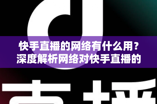快手直播的网络有什么用?深度解析网络对快手直播的重要性与实用优化技巧 快手直播的网络有什么用?深度解析网络对快手直播的重要性与实用优化技巧