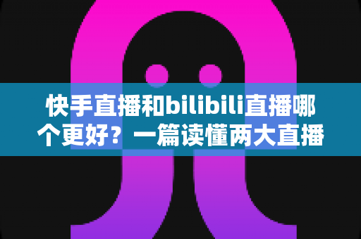 快手直播和bilibili直播哪个更好?一篇读懂两大直播平台差异的深度对比指南 快手直播和bilibili直播哪个更好?一篇读懂两大直播平台差异的深度对比指南
