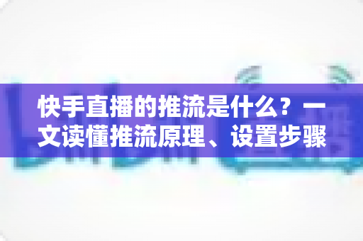 快手直播的推流是什么?一文读懂推流原理、设置步骤与优化技巧 快手直播的推流是什么?一文读懂推流原理、设置步骤与优化技巧