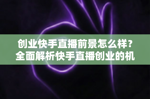 创业快手直播前景怎么样?全面解析快手直播创业的机遇、挑战与未来趋势 创业快手直播前景怎么样?全面解析快手直播创业的机遇、挑战与未来趋势