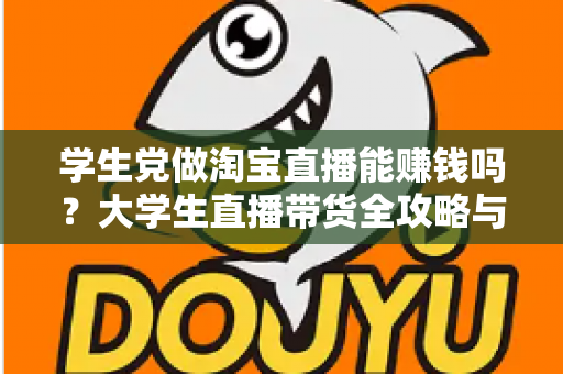 学生党做淘宝直播能赚钱吗？大学生直播带货全攻略与真实收入解析
