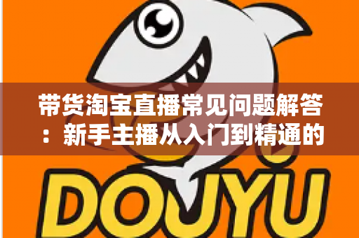 带货淘宝直播常见问题解答:新手主播从入门到精通的实战指南 带货淘宝直播常见问题解答:新手主播从入门到精通的实战指南