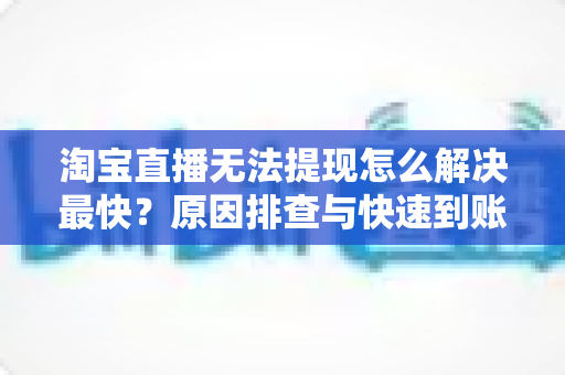 淘宝直播无法提现怎么解决最快？原因排查与快速到账全攻略