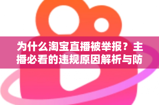 为什么淘宝直播被举报？主播必看的违规原因解析与防范指南