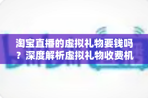 淘宝直播的虚拟礼物要钱吗？深度解析虚拟礼物收费机制与理性消费全攻略