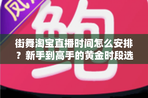 街舞淘宝直播时间怎么安排?新手到高手的黄金时段选择与排播全攻略 街舞淘宝直播时间怎么安排?新手到高手的黄金时段选择与排播全攻略