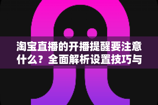 淘宝直播的开播提醒要注意什么？全面解析设置技巧与避坑指南，助你精准触达粉丝、提升直播间人气