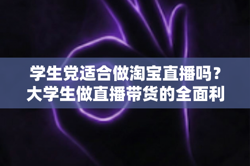 学生党适合做淘宝直播吗?大学生做直播带货的全面利弊分析与入行指南 学生党适合做淘宝直播吗?大学生做直播带货的全面利弊分析与入行指南