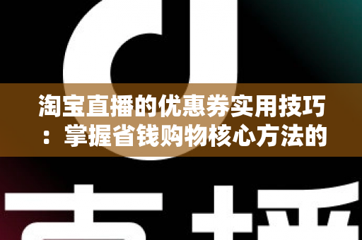 淘宝直播的优惠券实用技巧：掌握省钱购物核心方法的完整指南