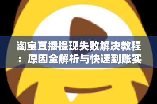 淘宝直播提现失败解决教程：原因全解析与快速到账实用指南