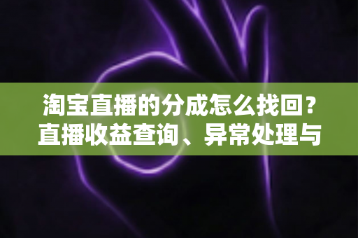 淘宝直播的分成怎么找回？直播收益查询、异常处理与恢复全攻略