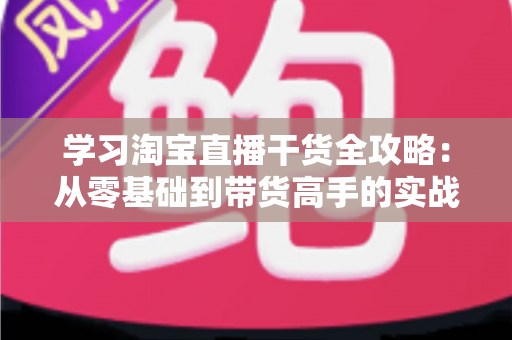 学习淘宝直播干货全攻略:从零基础到带货高手的实战指南 学习淘宝直播干货全攻略:从零基础到带货高手的实战指南