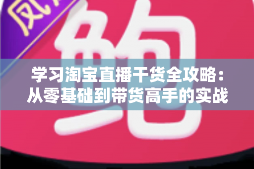 学习淘宝直播干货全攻略:从零基础到带货高手的实战指南 学习淘宝直播干货全攻略:从零基础到带货高手的实战指南