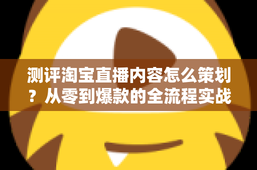 测评淘宝直播内容怎么策划?从零到爆款的全流程实战指南 测评淘宝直播内容怎么策划?从零到爆款的全流程实战指南