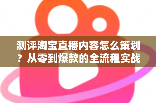 测评淘宝直播内容怎么策划?从零到爆款的全流程实战指南 测评淘宝直播内容怎么策划?从零到爆款的全流程实战指南