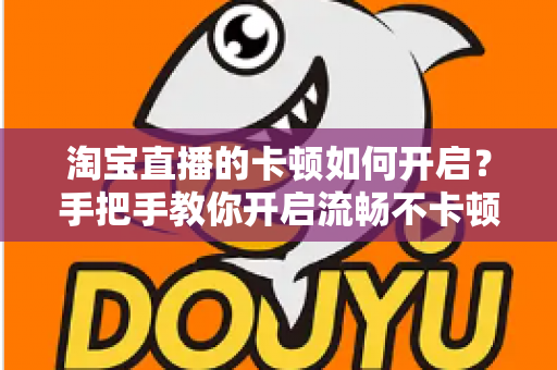 淘宝直播的卡顿如何开启？手把手教你开启流畅不卡顿的淘宝直播体验
