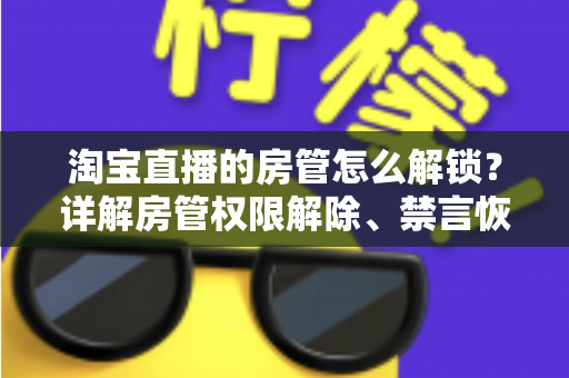 淘宝直播的房管怎么解锁?详解房管权限解除、禁言恢复与设置技巧 淘宝直播的房管怎么解锁?详解房管权限解除、禁言恢复与设置技巧
