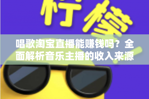 唱歌淘宝直播能赚钱吗?全面解析音乐主播的收入来源、变现路径与实战技巧 唱歌淘宝直播能赚钱吗?全面解析音乐主播的收入来源、变现路径与实战技巧