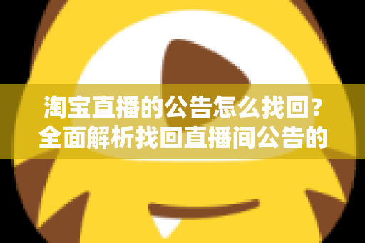 淘宝直播的公告怎么找回？全面解析找回直播间公告的实用方法与避坑指南