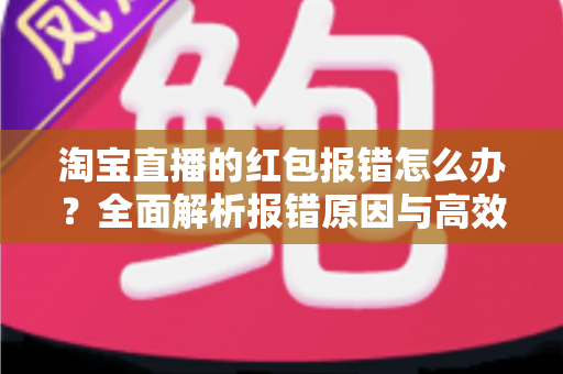 淘宝直播的红包报错怎么办？全面解析报错原因与高效解决方案