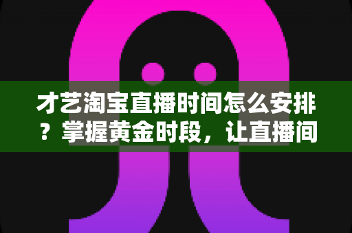 才艺淘宝直播时间怎么安排？掌握黄金时段，让直播间人气翻倍的实战指南