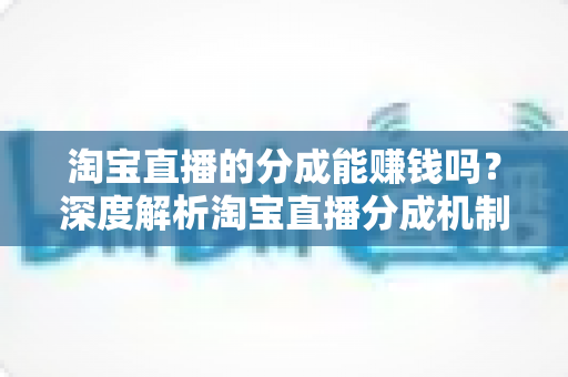 淘宝直播的分成能赚钱吗?深度解析淘宝直播分成机制、真实收益与赚钱技巧 淘宝直播的分成能赚钱吗?深度解析淘宝直播分成机制、真实收益与赚钱技巧
