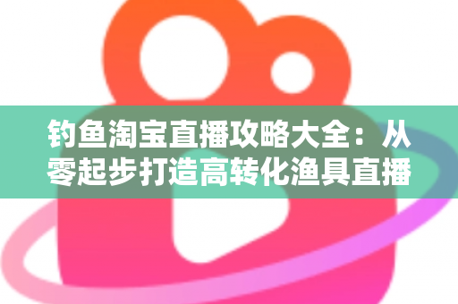 钓鱼淘宝直播攻略大全：从零起步打造高转化渔具直播间的实战指南