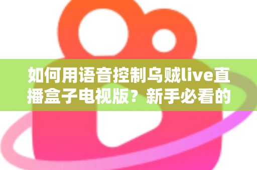 如何用语音控制乌贼live直播盒子电视版?新手必看的完整操作指南与实用技巧 如何用语音控制乌贼live直播盒子电视版?新手必看的完整操作指南与实用技巧