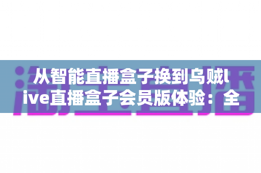 从智能直播盒子换到乌贼live直播盒子会员版体验:全面升级直播装备后,我的观看体验发生了哪些翻天覆地的变化? 从智能直播盒子换到乌贼live直播盒子会员版体验:全面升级直播装备后,我的观看体验发生了哪些翻天覆地的变化?