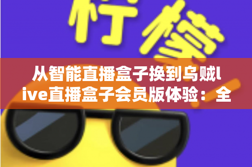 从智能直播盒子换到乌贼live直播盒子会员版体验:全面升级直播装备后,我的观看体验发生了哪些翻天覆地的变化? 从智能直播盒子换到乌贼live直播盒子会员版体验:全面升级直播装备后,我的观看体验发生了哪些翻天覆地的变化?
