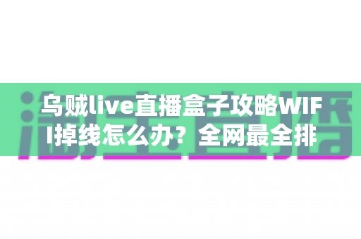 乌贼live直播盒子攻略WIFI掉线怎么办?全网最全排查与解决指南 乌贼live直播盒子攻略WIFI掉线怎么办?全网最全排查与解决指南