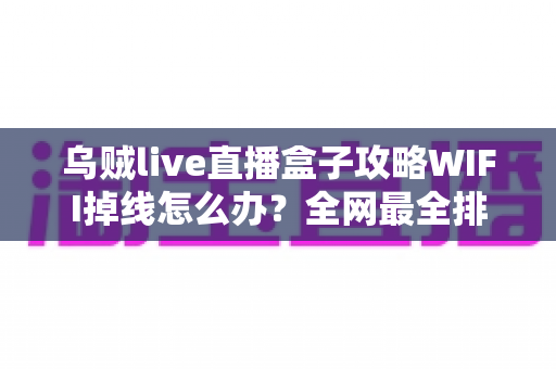 乌贼live直播盒子攻略WIFI掉线怎么办?全网最全排查与解决指南 乌贼live直播盒子攻略WIFI掉线怎么办?全网最全排查与解决指南