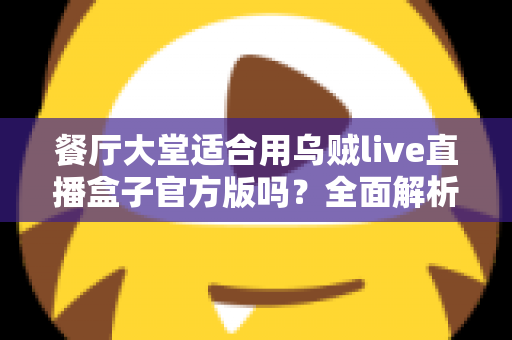 餐厅大堂适合用乌贼live直播盒子官方版吗?全面解析餐饮场景下的直播设备选择与部署指南 餐厅大堂适合用乌贼live直播盒子官方版吗?全面解析餐饮场景下的直播设备选择与部署指南